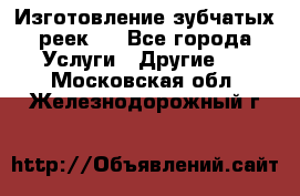 Изготовление зубчатых реек . - Все города Услуги » Другие   . Московская обл.,Железнодорожный г.